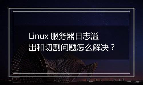Linux 服务器日志溢出和切割问题怎么解决?