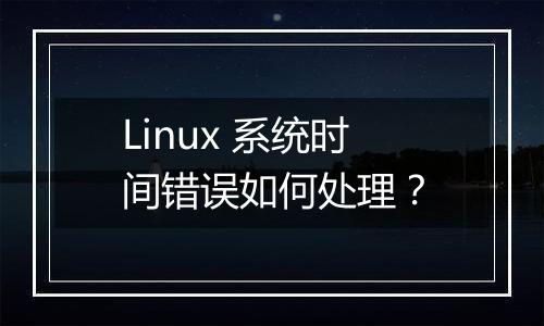 Linux 系统时间错误如何处理？