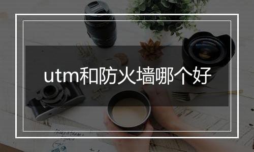 utm和防火墙哪个好