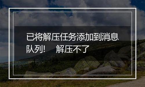 已将解压任务添加到消息队列! 解压不了