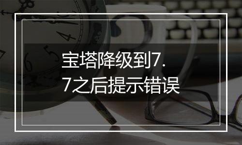 宝塔降级到7.7之后提示错误