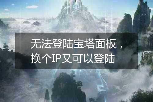 无法登陆宝塔面板，换个IP又可以登陆