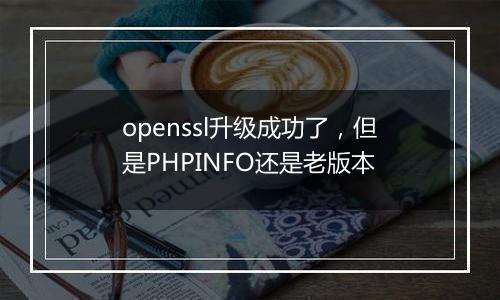 openssl升级成功了,但是PHPINFO还是老版本