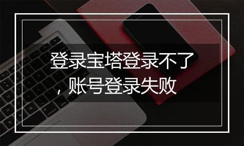 登录宝塔登录不了，账号登录失败