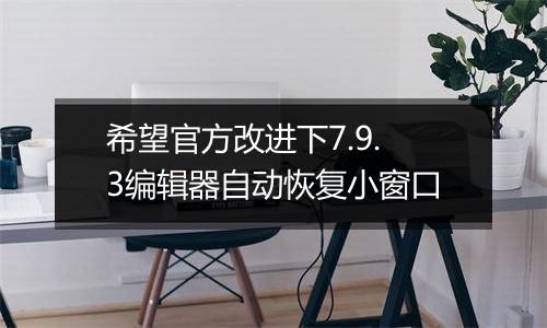 希望官方改进下7.9.3编辑器自动恢复小窗口