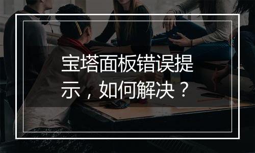 宝塔面板错误提示，如何解决？