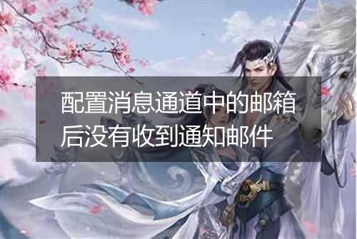 配置消息通道中的邮箱后没有收到通知邮件