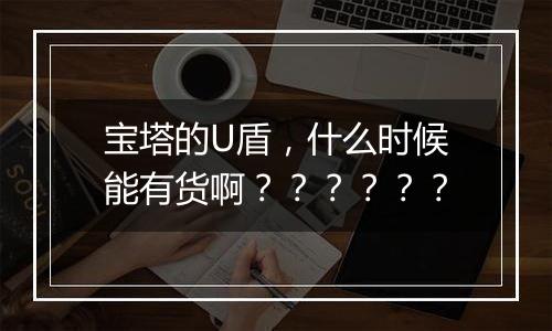 宝塔的U盾，什么时候能有货啊？？？？？？