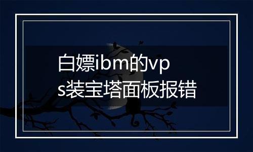 白嫖ibm的vps装宝塔面板报错
