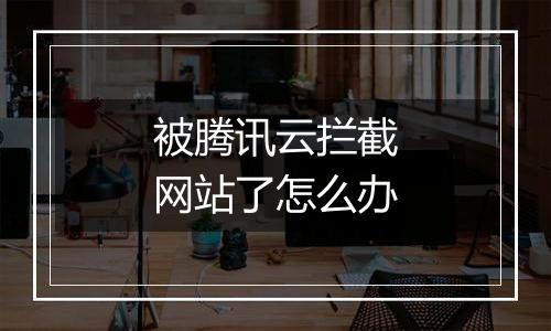 被腾讯云拦截网站了怎么办