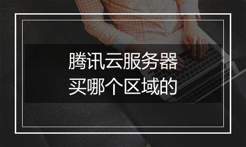 腾讯云服务器买哪个区域的