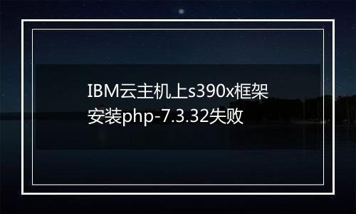 IBM云主机上s390x框架安装php-7.3.32失败