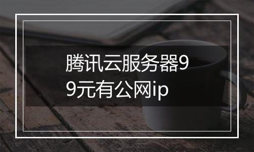 腾讯云服务器99元有公网ip