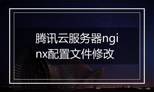 腾讯云服务器nginx配置文件修改
