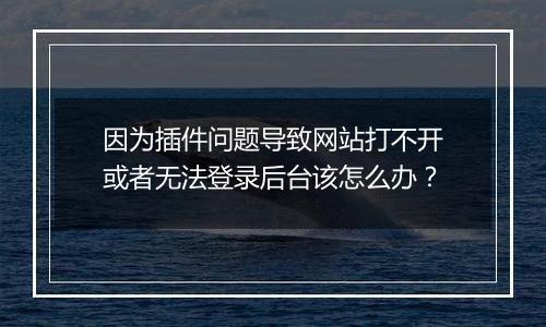 因为插件问题导致网站打不开或者无法登录后台该怎么办?