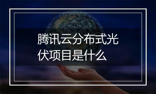腾讯云分布式光伏项目是什么