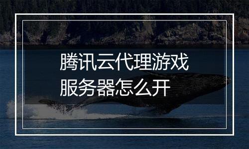 腾讯云代理游戏服务器怎么开