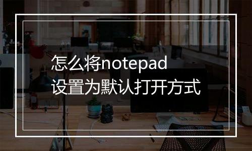 怎么将notepad设置为默认打开方式