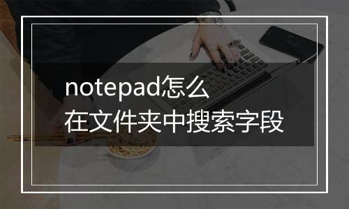 notepad怎么在文件夹中搜索字段