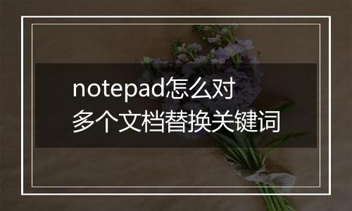 notepad怎么对多个文档替换关键词