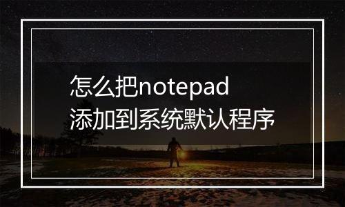 怎么把notepad添加到系统默认程序