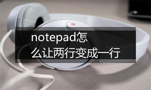 notepad怎么让两行变成一行
