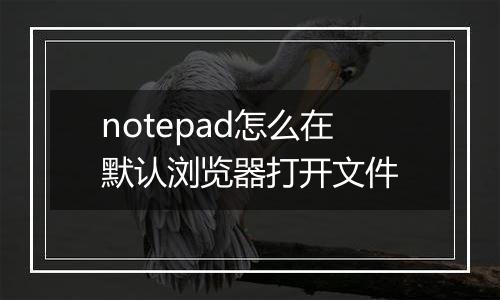 notepad怎么在默认浏览器打开文件