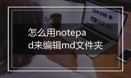 怎么用notepad来编辑md文件夹