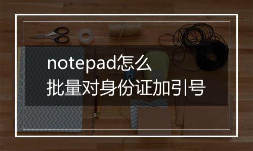 notepad怎么批量对身份证加引号