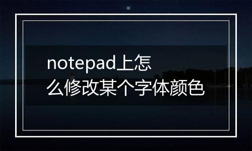 notepad上怎么修改某个字体颜色