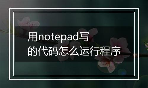 用notepad写的代码怎么运行程序