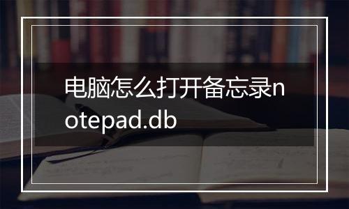 电脑怎么打开备忘录notepad.db