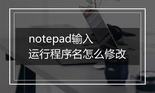 notepad输入运行程序名怎么修改