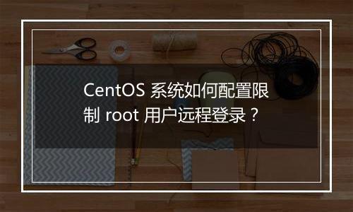 CentOS 系统如何配置限制 root 用户远程登录?