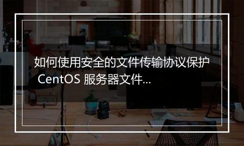 如何使用安全的文件传输协议保护 CentOS 服务器文件传输？