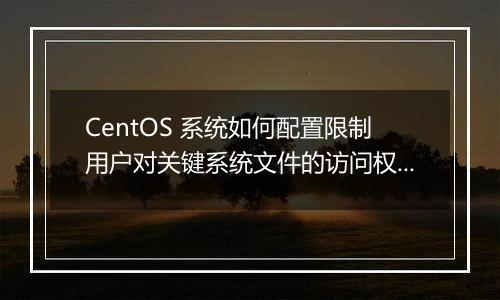 CentOS 系统如何配置限制用户对关键系统文件的访问权限?