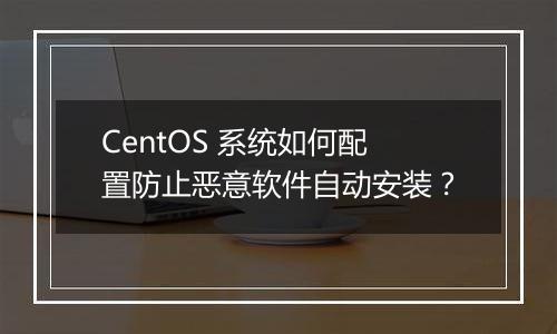 CentOS 系统如何配置防止恶意软件自动安装?