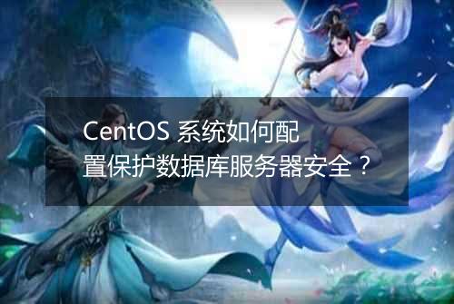 CentOS 系统如何配置保护数据库服务器安全?