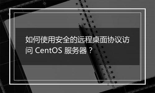如何使用安全的远程桌面协议访问 CentOS 服务器？