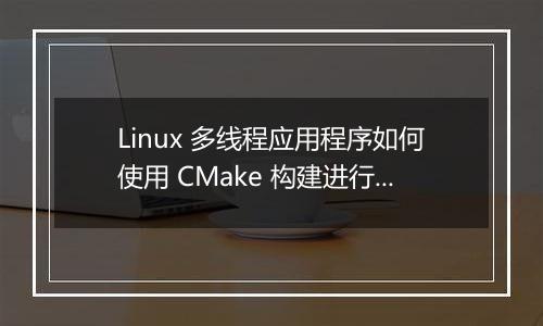 Linux 多线程应用程序如何使用 CMake 构建进行配置？