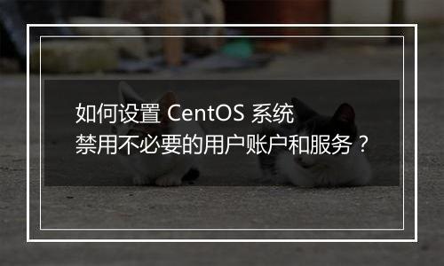 如何设置 CentOS 系统禁用不必要的用户账户和服务?
