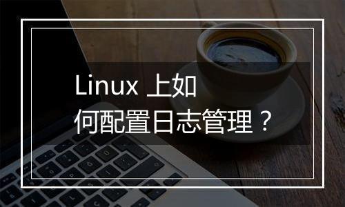 Linux 上如何配置日志管理?