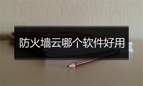 防火墙云哪个软件好用
