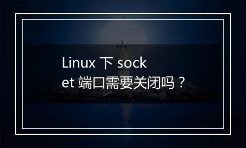 Linux 下 socket 端口需要关闭吗?