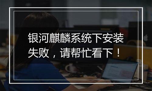 银河麒麟系统下安装失败，请帮忙看下！