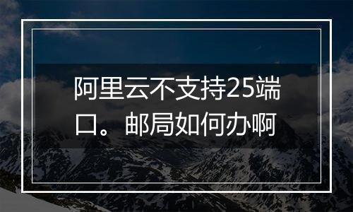 阿里云不支持25端口。邮局如何办啊