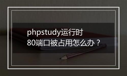 phpstudy运行时80端口被占用怎么办?