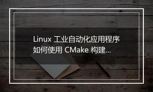 Linux 工业自动化应用程序如何使用 CMake 构建进行配置？