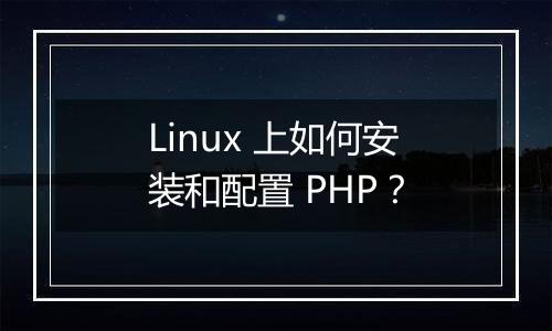Linux 上如何安装和配置 PHP?