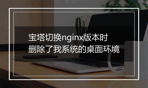 宝塔切换nginx版本时删除了我系统的桌面环境